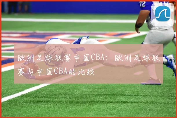 欧洲足球联赛中国CBA：欧洲足球联赛与中国CBA的比较