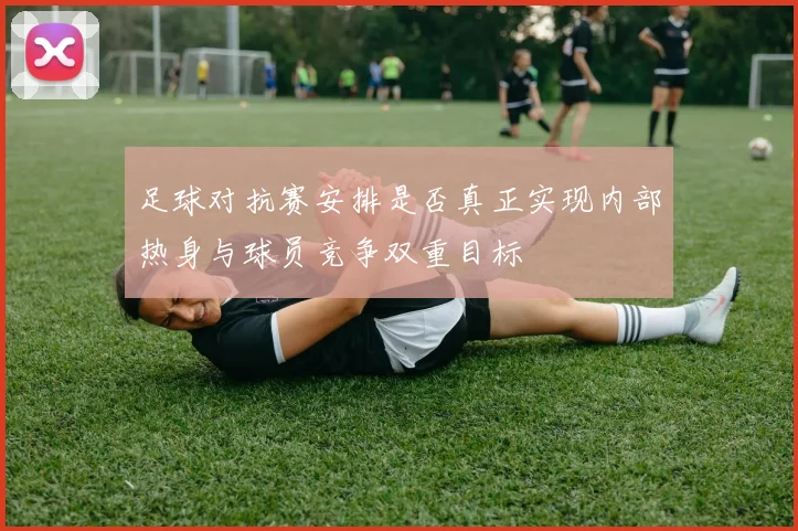 足球对抗赛安排是否真正实现内部热身与球员竞争双重目标